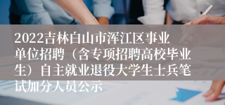 2022吉林白山市浑江区事业单位招聘（含专项招聘高校毕业生）自主就业退役大学生士兵笔试加分人员公示