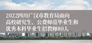 2022四川广汉市教育局面向高校研究生、公费师范毕业生和优秀本科毕业生招教师80人