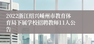 2022浙江绍兴嵊州市教育体育局下属学校招聘教师11人公告