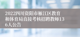 2022四川资阳市雁江区教育和体育局直接考核招聘教师136人公告