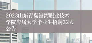 2023山东青岛港湾职业技术学院应届大学毕业生招聘32人公告