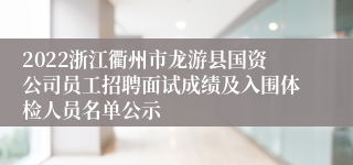 2022浙江衢州市龙游县国资公司员工招聘面试成绩及入围体检人员名单公示