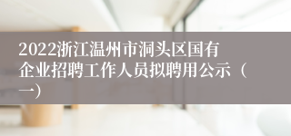 2022浙江温州市洞头区国有企业招聘工作人员拟聘用公示（一）