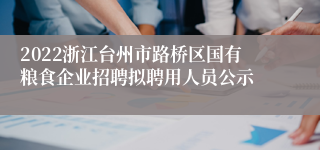 2022浙江台州市路桥区国有粮食企业招聘拟聘用人员公示