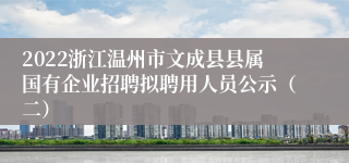 2022浙江温州市文成县县属国有企业招聘拟聘用人员公示（二）