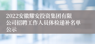 2022安徽耀安投资集团有限公司招聘工作人员体检递补名单公示