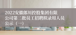 2022安徽郎川控股集团有限公司第二批员工招聘拟录用人员公示（一）