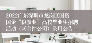 2022广东深圳市龙岗区国资国企“稳就业”高校毕业生招聘活动（区金控公司）录用公告