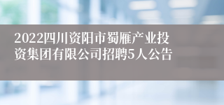 2022四川资阳市蜀雁产业投资集团有限公司招聘5人公告