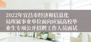 2022年宜昌市经济和信息化局所属事业单位面向应届高校毕业生专项公开招聘工作人员面试资格复审公告