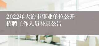 2022年大冶市事业单位公开招聘工作人员补录公告