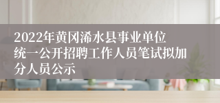 2022年黄冈浠水县事业单位统一公开招聘工作人员笔试拟加分人员公示