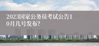 2023国家公务员考试公告10月几号发布？