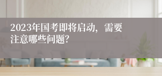 2023年国考即将启动，需要注意哪些问题？