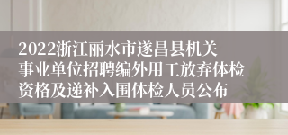 2022浙江丽水市遂昌县机关事业单位招聘编外用工放弃体检资格及递补入围体检人员公布