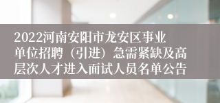 2022河南安阳市龙安区事业单位招聘（引进）急需紧缺及高层次人才进入面试人员名单公告