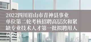 2022四川眉山市青神县事业单位第二轮考核招聘高层次和紧缺专业技术人才第一批拟聘用人员公示