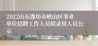 2022山东潍坊市峡山区事业单位招聘工作人员拟录用人员公示