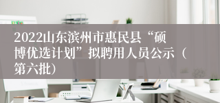 2022山东滨州市惠民县“硕博优选计划”拟聘用人员公示（第六批）