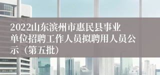 2022山东滨州市惠民县事业单位招聘工作人员拟聘用人员公示（第五批）