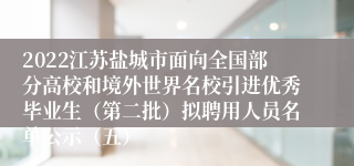 2022江苏盐城市面向全国部分高校和境外世界名校引进优秀毕业生（第二批）拟聘用人员名单公示（五）