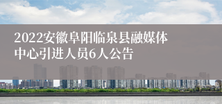 2022安徽阜阳临泉县融媒体中心引进人员6人公告