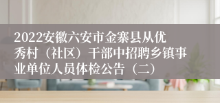 2022安徽六安市金寨县从优秀村（社区）干部中招聘乡镇事业单位人员体检公告（二）