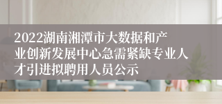 2022湖南湘潭市大数据和产业创新发展中心急需紧缺专业人才引进拟聘用人员公示