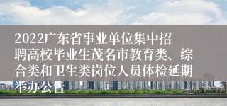 2022广东省事业单位集中招聘高校毕业生茂名市教育类、综合类和卫生类岗位人员体检延期举办公告