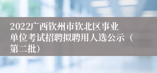 2022广西钦州市钦北区事业单位考试招聘拟聘用人选公示（第二批）