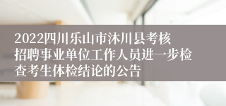 2022四川乐山市沐川县考核招聘事业单位工作人员进一步检查考生体检结论的公告