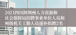 2021四川阿坝州人力资源和社会保障局招聘事业单位人员和州级机关工勤人员递补拟聘2名同志公示