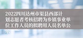 2022四川达州市渠县西部计划志愿者考核招聘为乡镇事业单位工作人员的拟聘用人员名单公示