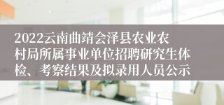 2022云南曲靖会泽县农业农村局所属事业单位招聘研究生体检、考察结果及拟录用人员公示