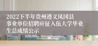 2022下半年贵州遵义凤冈县事业单位招聘应征入伍大学毕业生总成绩公示