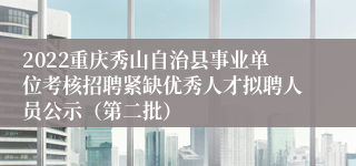 2022重庆秀山自治县事业单位考核招聘紧缺优秀人才拟聘人员公示（第二批）