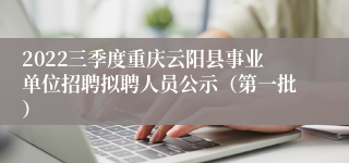 2022三季度重庆云阳县事业单位招聘拟聘人员公示（第一批）