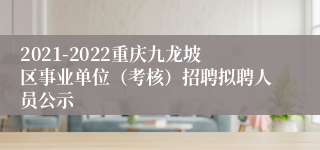 2021-2022重庆九龙坡区事业单位（考核）招聘拟聘人员公示