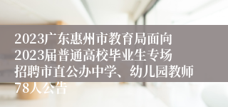 2023广东惠州市教育局面向2023届普通高校毕业生专场招聘市直公办中学、幼儿园教师78人公告