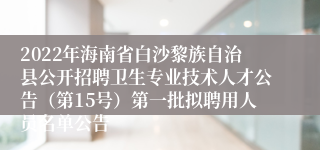 2022年海南省白沙黎族自治县公开招聘卫生专业技术人才公告（第15号）第一批拟聘用人员名单公告