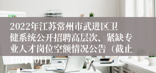 2022年江苏常州市武进区卫健系统公开招聘高层次、紧缺专业人才岗位空额情况公告（截止10月10日）