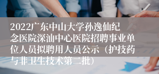 2022广东中山大学孙逸仙纪念医院深汕中心医院招聘事业单位人员拟聘用人员公示（护技药与非卫生技术第二批）