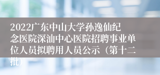 2022广东中山大学孙逸仙纪念医院深汕中心医院招聘事业单位人员拟聘用人员公示（第十二批）