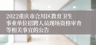 2022重庆市合川区教育卫生事业单位招聘人员现场资格审查等相关事宜的公告