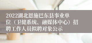 2022湖北恩施巴东县事业单位（卫健系统、融媒体中心）招聘工作人员拟聘对象公示