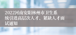 2022河南安阳林州市卫生系统引进高层次人才、紧缺人才面试通知