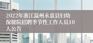 2022年浙江温州永嘉县妇幼保健院招聘季节性工作人员10人公告