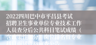 2022四川巴中市平昌县考试招聘卫生事业单位专业技术工作人员查分后公共科目笔试成绩（含政策性加分）岗位排名暨专业科目面试资格审查公告