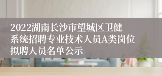 2022湖南长沙市望城区卫健系统招聘专业技术人员A类岗位拟聘人员名单公示