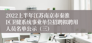 2022上半年江苏南京市秦淮区卫健系统事业单位招聘拟聘用人员名单公示（三）